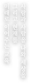 사람과 사람을 나와 세상을 그리고 현재를 미래로 이어주는 교육